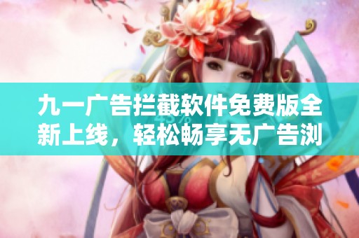 九一广告拦截软件免费版全新上线，轻松畅享无广告浏览体验