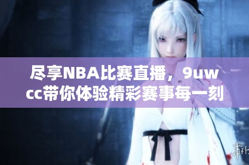 尽享NBA比赛直播，9uwcc带你体验精彩赛事每一刻