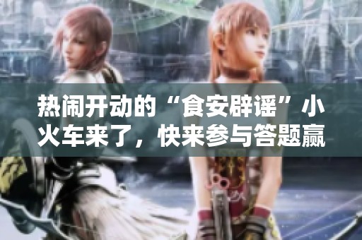 热闹开动的“食安辟谣”小火车来了，快来参与答题赢取红包吧！