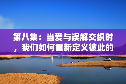 第八集：当爱与误解交织时，我们如何重新定义彼此的关系