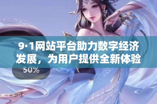 9·1网站平台助力数字经济发展，为用户提供全新体验与服务