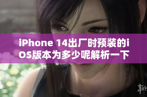 iPhone 14出厂时预装的iOS版本为多少呢解析一下