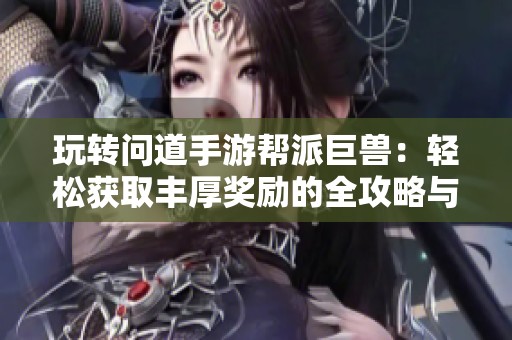 玩转问道手游帮派巨兽：轻松获取丰厚奖励的全攻略与技巧分享