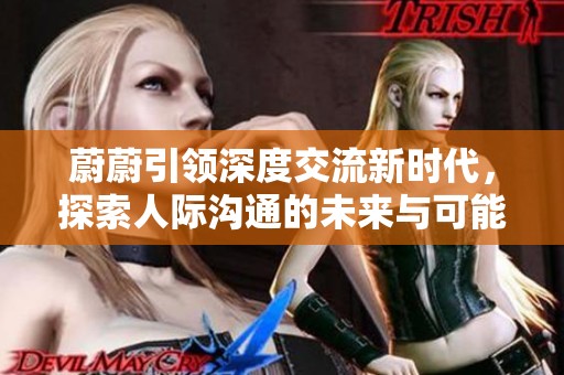 蔚蔚引领深度交流新时代，探索人际沟通的未来与可能性