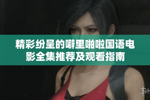 精彩纷呈的噼里啪啦国语电影全集推荐及观看指南