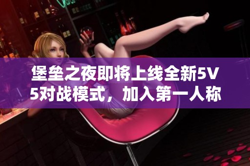 堡垒之夜即将上线全新5V5对战模式，加入第一人称视角带来新体验