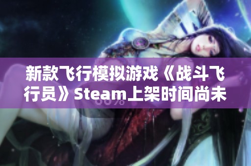 新款飞行模拟游戏《战斗飞行员》Steam上架时间尚未确定敬请期待精彩内容与体验