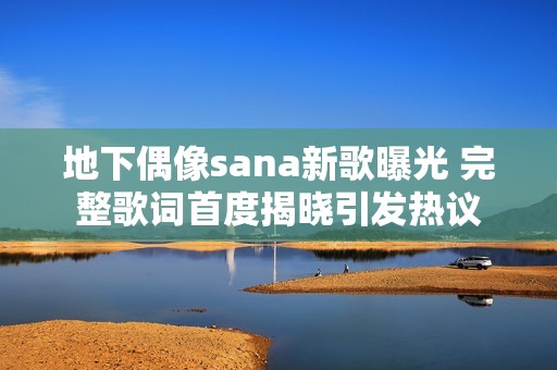地下偶像sana新歌曝光 完整歌词首度揭晓引发热议