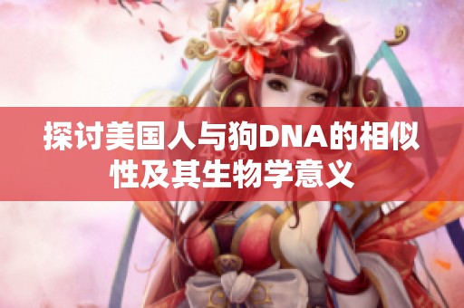 探讨美国人与狗DNA的相似性及其生物学意义