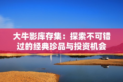 大牛影库存集：探索不可错过的经典珍品与投资机会