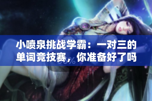 小喷泉挑战学霸：一对三的单词竞技赛，你准备好了吗