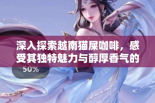 深入探索越南猫屎咖啡，感受其独特魅力与醇厚香气的迷人体验
