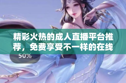 精彩火热的成人直播平台推荐，免费享受不一样的在线互动体验