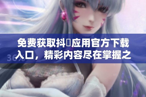免费获取抖抈应用官方下载入口，精彩内容尽在掌握之中