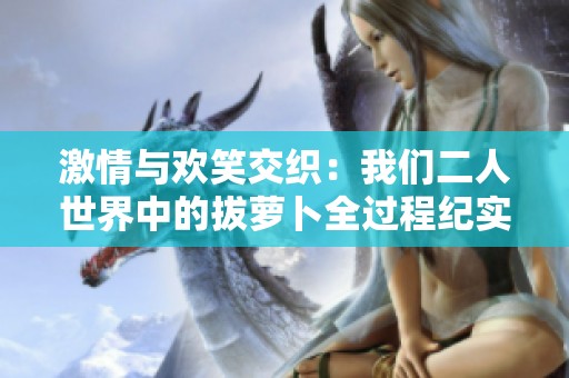 激情与欢笑交织：我们二人世界中的拔萝卜全过程纪实