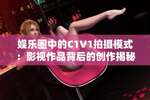 娱乐圈中的C1V1拍摄模式：影视作品背后的创作揭秘