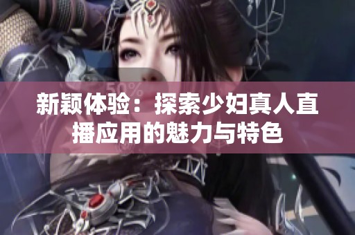 新颖体验：探索少妇真人直播应用的魅力与特色