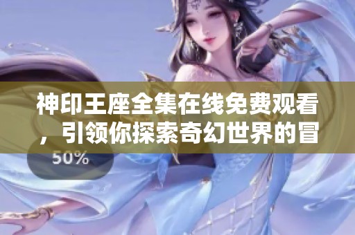 神印王座全集在线免费观看，引领你探索奇幻世界的冒险之旅