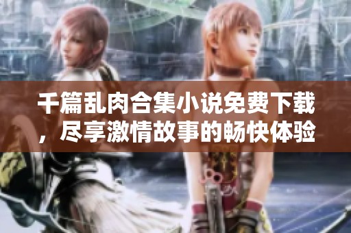 千篇乱肉合集小说免费下载，尽享激情故事的畅快体验
