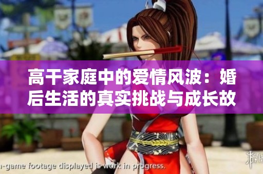 高干家庭中的爱情风波：婚后生活的真实挑战与成长故事