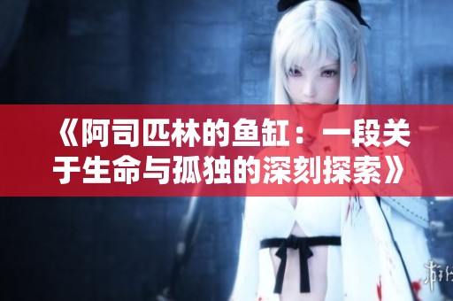 《阿司匹林的鱼缸：一段关于生命与孤独的深刻探索》