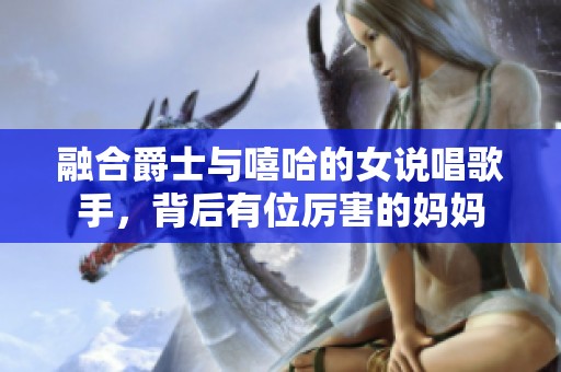 融合爵士与嘻哈的女说唱歌手，背后有位厉害的妈妈