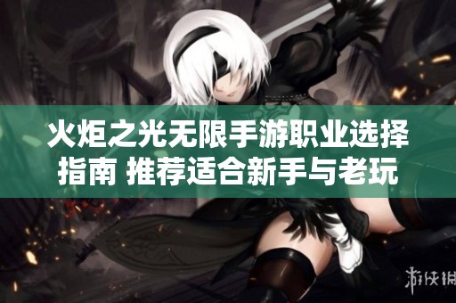 火炬之光无限手游职业选择指南 推荐适合新手与老玩家的优秀职业攻略