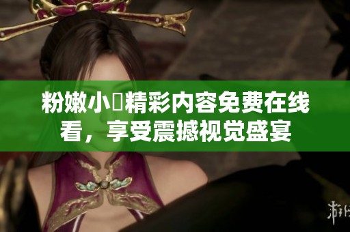 粉嫩小泬精彩内容免费在线看，享受震撼视觉盛宴