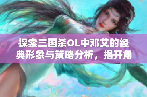 探索三国杀OL中邓艾的经典形象与策略分析，揭开角色魅力的奥秘