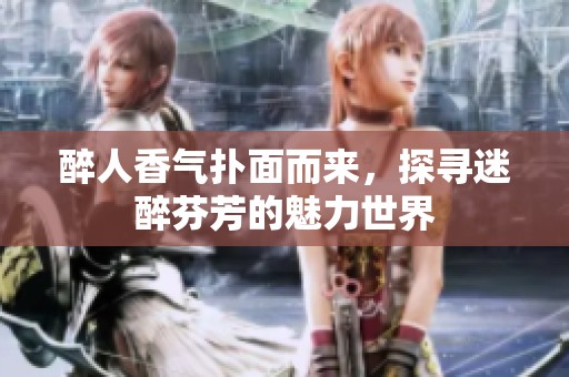 醉人香气扑面而来，探寻迷醉芬芳的魅力世界