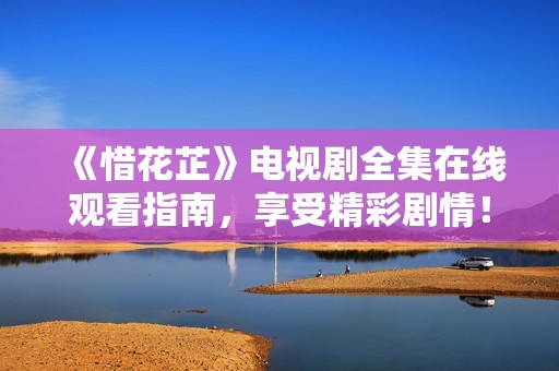 《惜花芷》电视剧全集在线观看指南，享受精彩剧情！