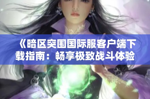 《暗区突围国际服客户端下载指南：畅享极致战斗体验》