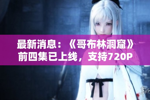 最新消息：《哥布林洞窟》前四集已上线，支持720P在线观看，快来体验精彩内容！