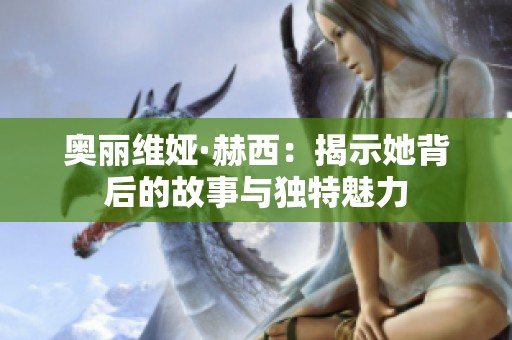 奥丽维娅·赫西：揭示她背后的故事与独特魅力