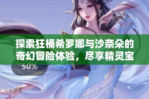 探索狂桶希罗娜与沙奈朵的奇幻冒险体验，尽享精灵宝可梦的独特魅力与乐趣