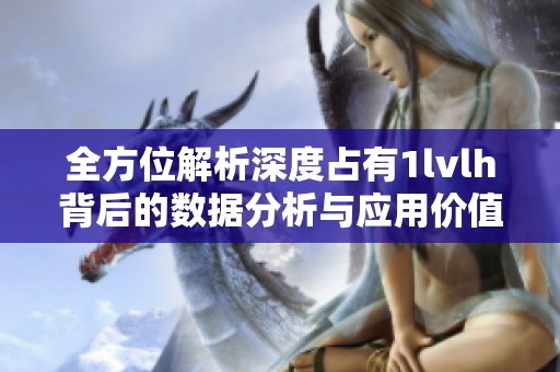 全方位解析深度占有1lvlh背后的数据分析与应用价值
