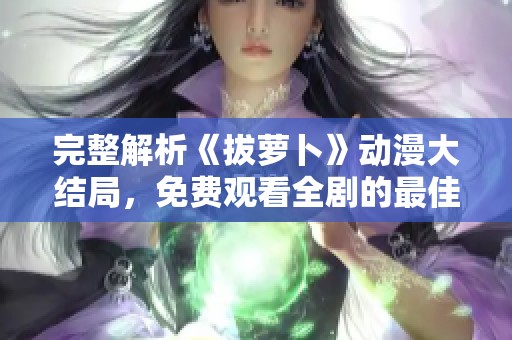 完整解析《拔萝卜》动漫大结局，免费观看全剧的最佳途径分享