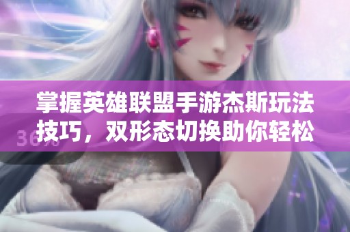 掌握英雄联盟手游杰斯玩法技巧，双形态切换助你轻松制胜的秘诀分享
