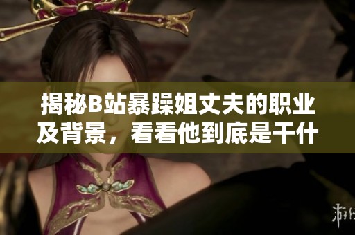 揭秘B站暴躁姐丈夫的职业及背景，看看他到底是干什么的