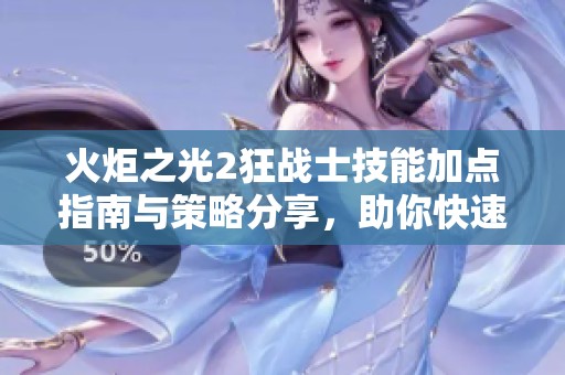 火炬之光2狂战士技能加点指南与策略分享，助你快速提升游戏体验