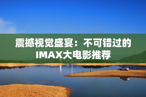震撼视觉盛宴：不可错过的IMAX大电影推荐