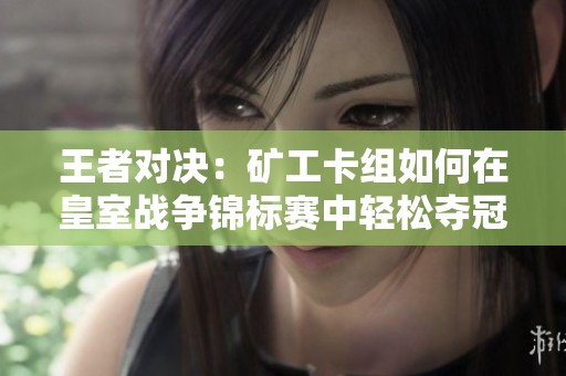 王者对决：矿工卡组如何在皇室战争锦标赛中轻松夺冠之路揭秘