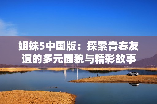 姐妹5中国版：探索青春友谊的多元面貌与精彩故事