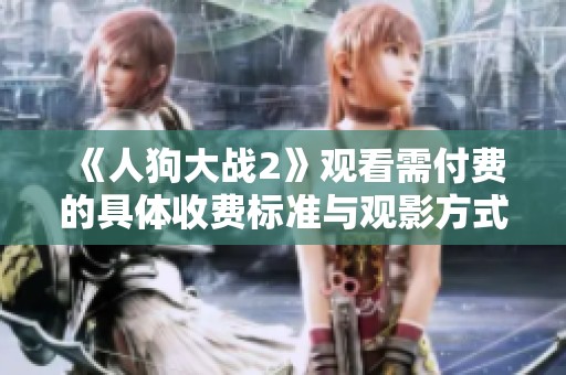 《人狗大战2》观看需付费的具体收费标准与观影方式解析
