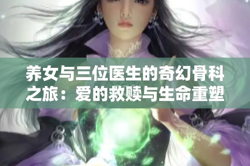 养女与三位医生的奇幻骨科之旅：爱的救赎与生命重塑