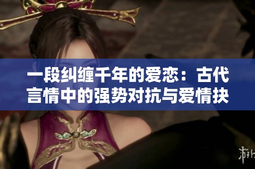 一段纠缠千年的爱恋：古代言情中的强势对抗与爱情抉择