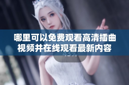 哪里可以免费观看高清插曲视频并在线观看最新内容