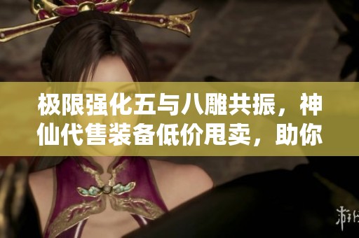 极限强化五与八雕共振，神仙代售装备低价甩卖，助你轻松退游不亏损
