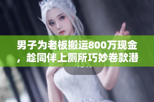 男子为老板搬运800万现金，趁同伴上厕所巧妙卷款潜逃全程曝光