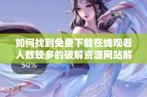 如何找到免费下载在线观看人数较多的破解资源网站解析